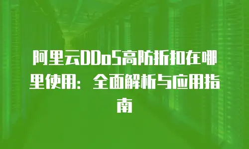 阿里云DDoS高防折扣在哪里使用：全面解析与应用指南