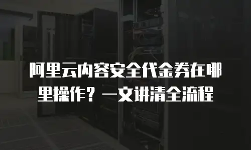 阿里云内容安全代金券在哪里操作？一文讲清全流程