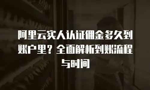 阿里云实人认证佣金多久到账户里？全面解析到账流程与时间
