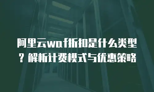 阿里云waf折扣是什么类型？解析计费模式与优惠策略