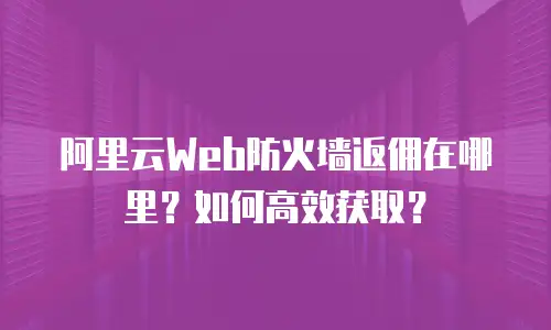 阿里云Web防火墙返佣在哪里？如何高效获取？
