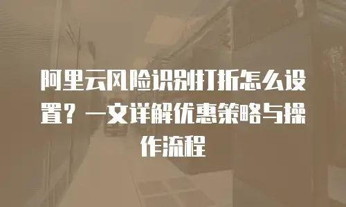 阿里云风险识别打折怎么设置？一文详解优惠策略与操作流程