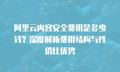 阿里云内容安全费用是多少钱？深度解析费用结构与性价比优势