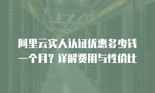 阿里云实人认证优惠多少钱一个月？详解费用与性价比