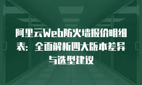 阿里云Web防火墙报价明细表：全面解析四大版本差异与选型建议