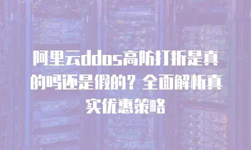 阿里云ddos高防打折是真的吗还是假的？全面解析真实优惠策略