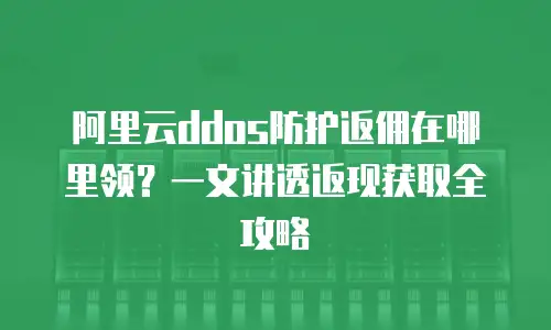 阿里云ddos防护返佣在哪里领？一文讲透返现获取全攻略