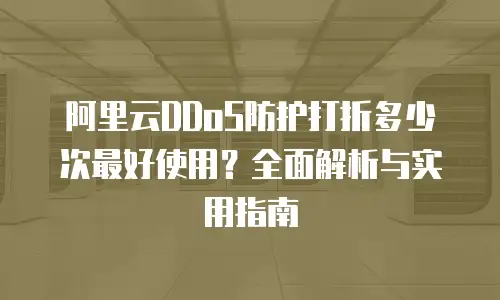 阿里云DDoS防护打折多少次最好使用？全面解析与实用指南