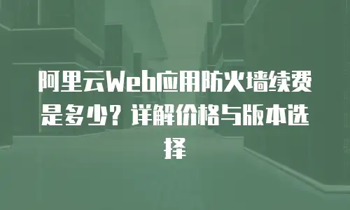 阿里云Web应用防火墙续费是多少？详解价格与版本选择
