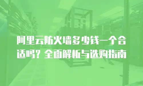 阿里云防火墙多少钱一个合适吗？全面解析与选购指南