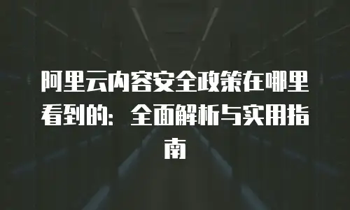 阿里云内容安全政策在哪里看到的：全面解析与实用指南