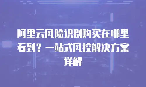 阿里云风险识别购买在哪里看到？一站式风控解决方案详解