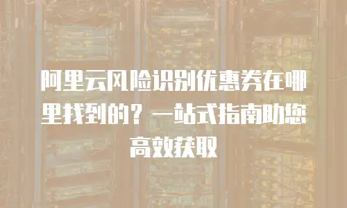 阿里云风险识别优惠券在哪里找到的？一站式指南助您高效获取