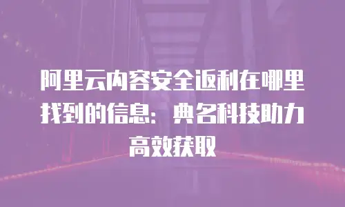 阿里云内容安全返利在哪里找到的信息：典名科技助力高效获取