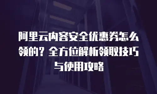 阿里云内容安全优惠券怎么领的？全方位解析领取技巧与使用攻略