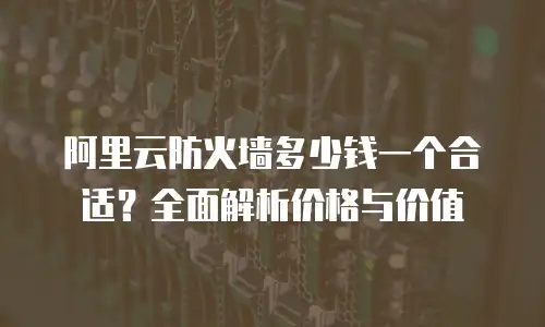 阿里云防火墙多少钱一个合适？全面解析价格与价值