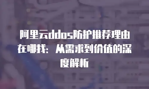 阿里云ddos防护推荐理由在哪找：从需求到价值的深度解析