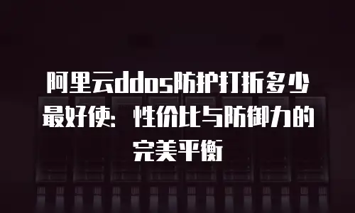 阿里云ddos防护打折多少最好使：性价比与防御力的完美平衡