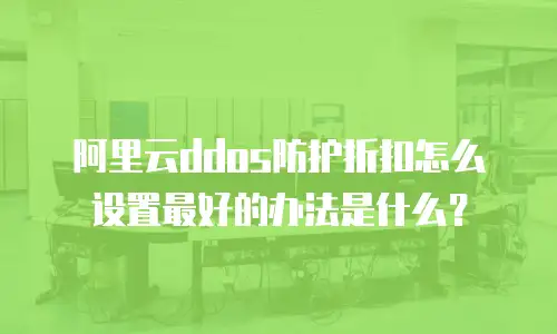 阿里云ddos防护折扣怎么设置最好的办法是什么？