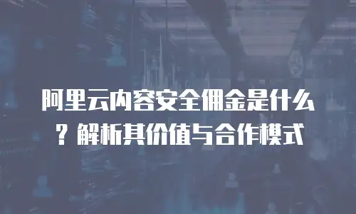 阿里云内容安全佣金是什么？解析其价值与合作模式