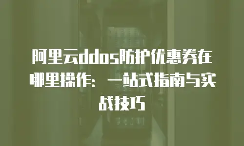 阿里云ddos防护优惠券在哪里操作：一站式指南与实战技巧