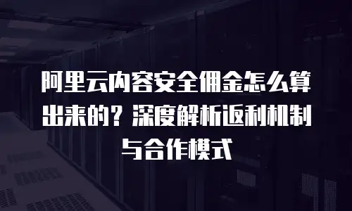 阿里云内容安全佣金怎么算出来的？深度解析返利机制与合作模式