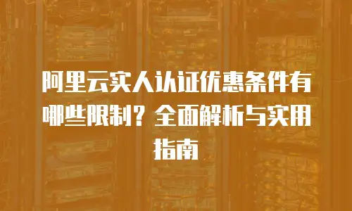 阿里云实人认证优惠条件有哪些限制？全面解析与实用指南