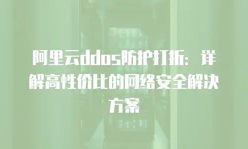 阿里云ddos防护打折：详解高性价比的网络安全解决方案