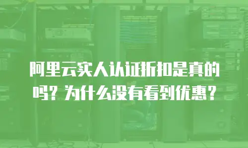 阿里云实人认证折扣是真的吗？为什么没有看到优惠？