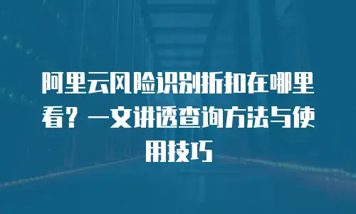 阿里云风险识别折扣在哪里看？一文讲透查询方法与使用技巧