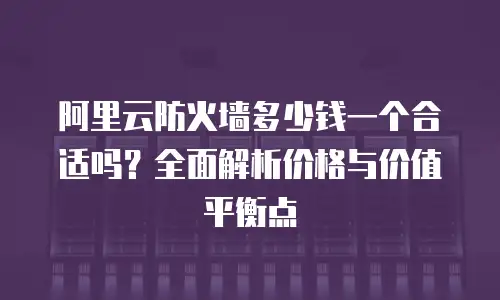 阿里云防火墙多少钱一个合适吗？全面解析价格与价值平衡点