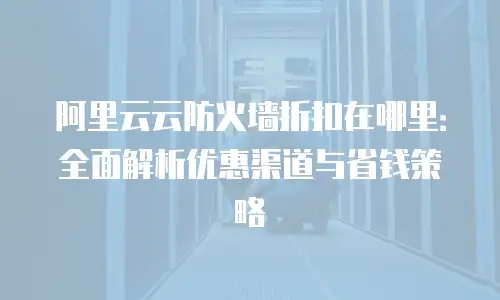 阿里云云防火墙折扣在哪里：全面解析优惠渠道与省钱策略