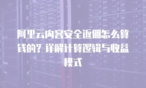 阿里云内容安全返佣怎么算钱的？详解计算逻辑与收益模式