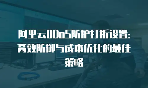 阿里云DDoS防护打折设置：高效防御与成本优化的最佳策略