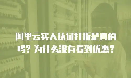 阿里云实人认证打折是真的吗？为什么没有看到优惠？