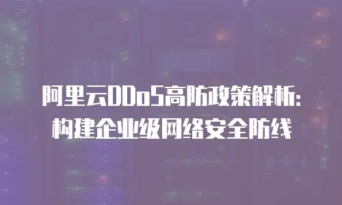 阿里云DDoS高防政策解析：构建企业级网络安全防线