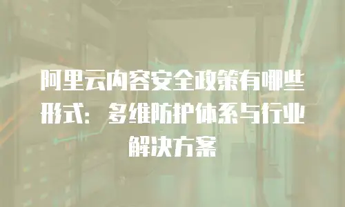 阿里云内容安全政策有哪些形式：多维防护体系与行业解决方案