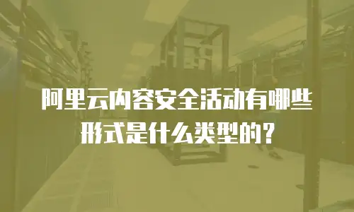 阿里云内容安全活动有哪些形式是什么类型的？
