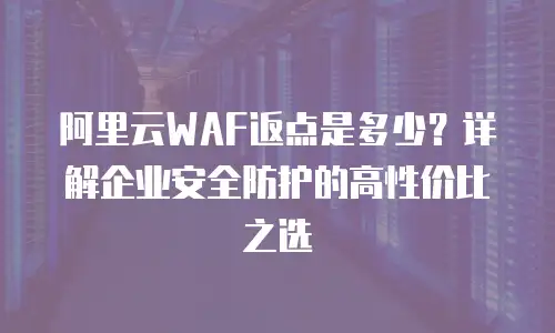 阿里云WAF返点是多少？详解企业安全防护的高性价比之选