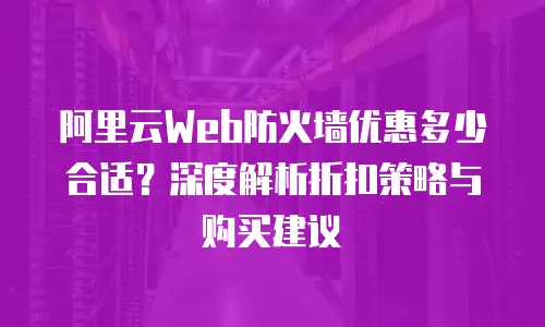 阿里云Web防火墙优惠多少合适？深度解析折扣策略与购买建议