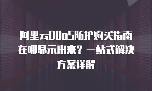 阿里云DDoS防护购买指南在哪显示出来？一站式解决方案详解