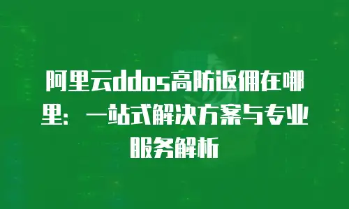 阿里云ddos高防返佣在哪里：一站式解决方案与专业服务解析