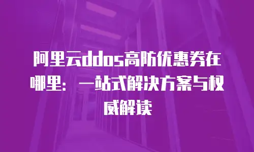 阿里云ddos高防优惠券在哪里：一站式解决方案与权威解读