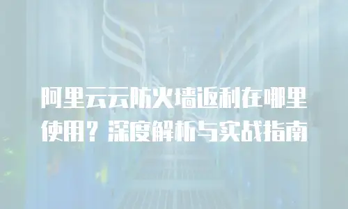 阿里云云防火墙返利在哪里使用？深度解析与实战指南