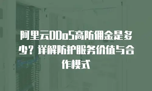 阿里云DDoS高防佣金是多少？详解防护服务价值与合作模式