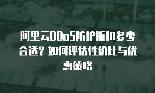 阿里云DDoS防护折扣多少合适？如何评估性价比与优惠策略