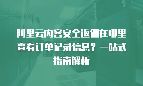 阿里云内容安全返佣在哪里查看订单记录信息？一站式指南解析