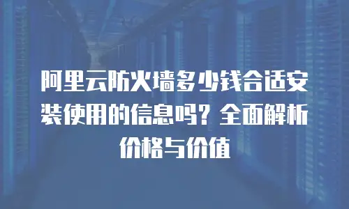 阿里云防火墙多少钱合适安装使用的信息吗？全面解析价格与价值