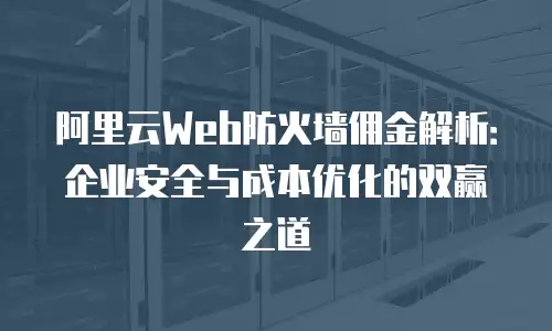 阿里云Web防火墙佣金解析：企业安全与成本优化的双赢之道