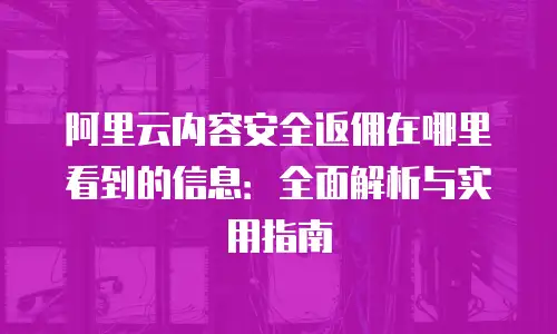 阿里云内容安全返佣在哪里看到的信息：全面解析与实用指南